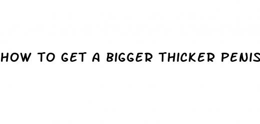 how to get a bigger thicker penis