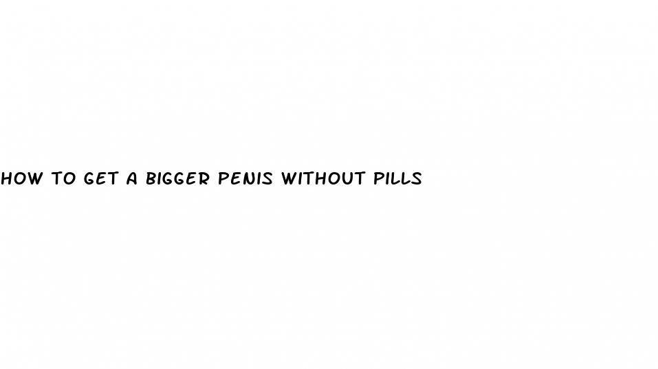 how to get a bigger penis without pills