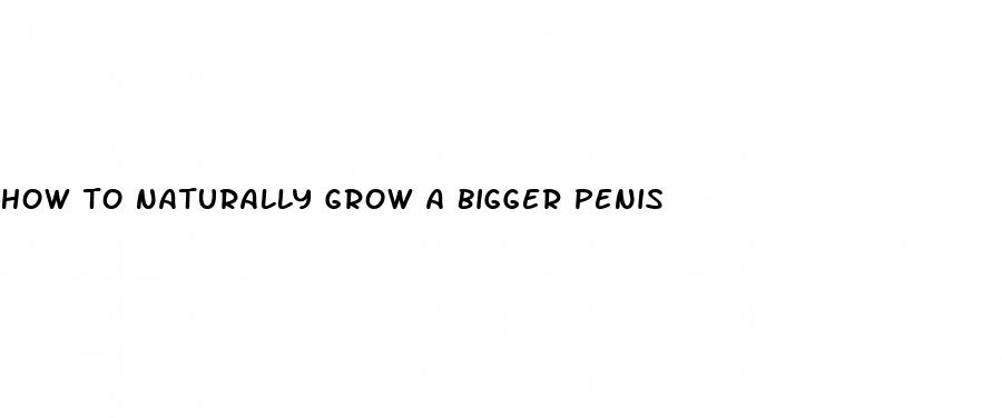 how to naturally grow a bigger penis