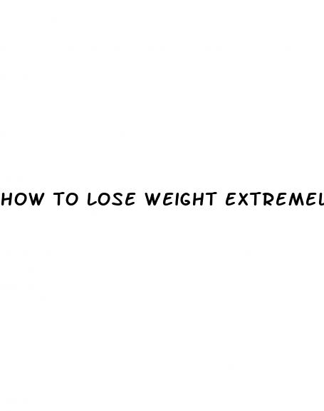 how to lose weight extremely fast