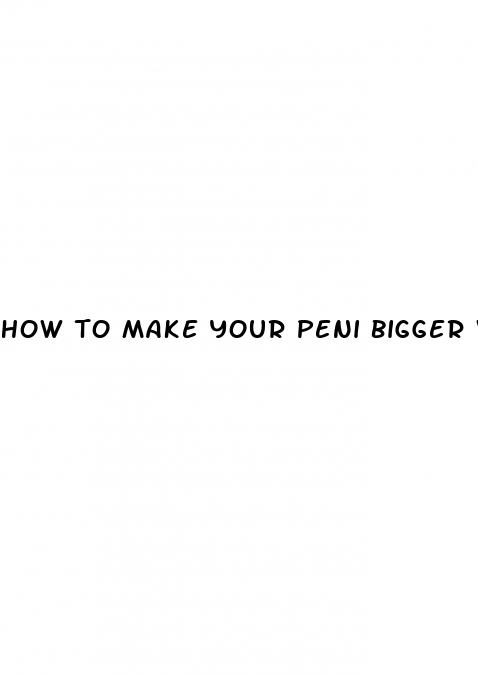 how to make your peni bigger without pills