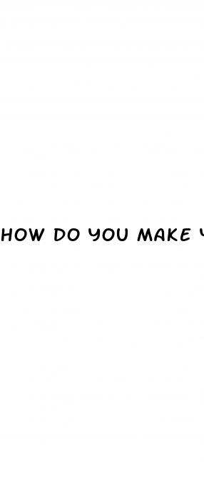 how do you make your penis bigger