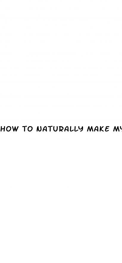 how to naturally make my dick bigger