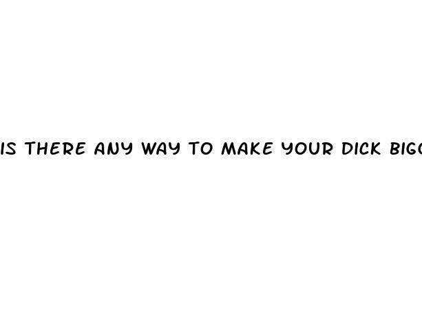 is there any way to make your dick bigger