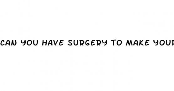can you have surgery to make your penis bigger