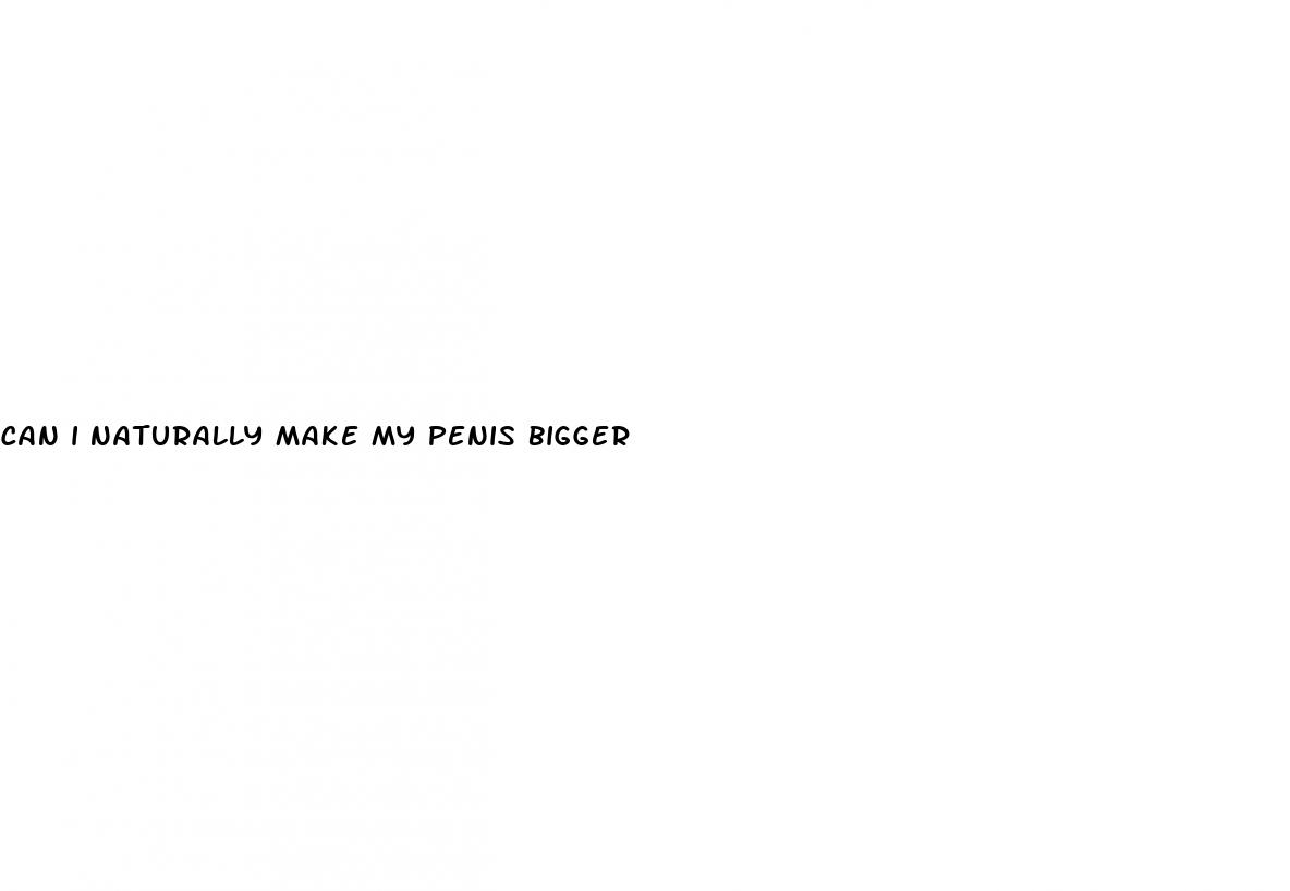 can i naturally make my penis bigger