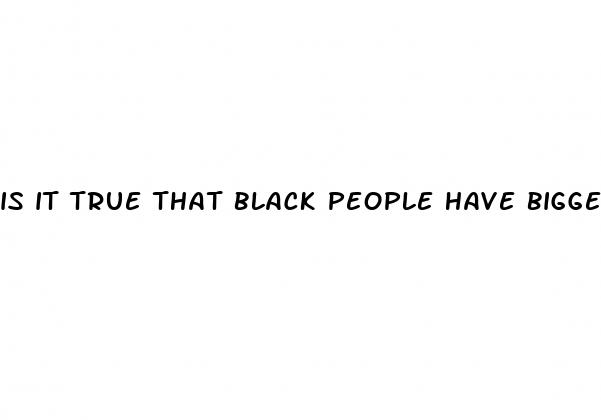 is it true that black people have bigger dicks