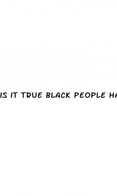 is it true black people have bigger dicks