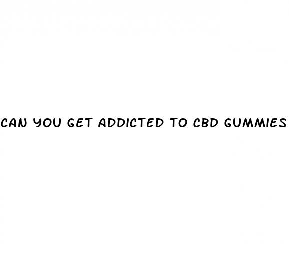 can you get addicted to cbd gummies