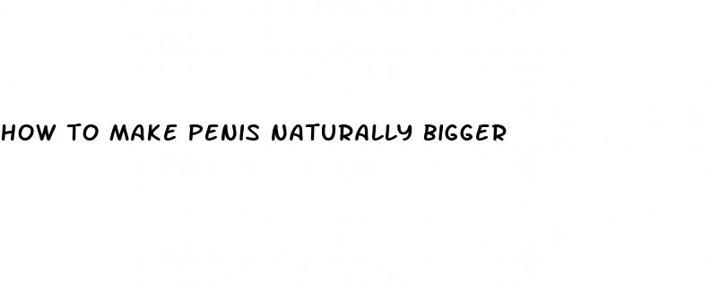 how to make penis naturally bigger