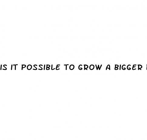 is it possible to grow a bigger dick
