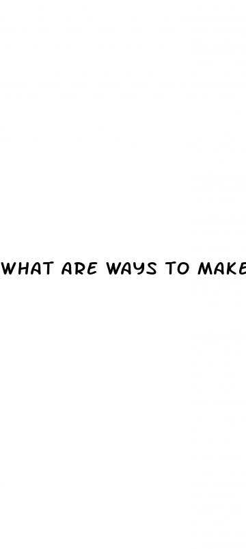 what are ways to make your dick bigger