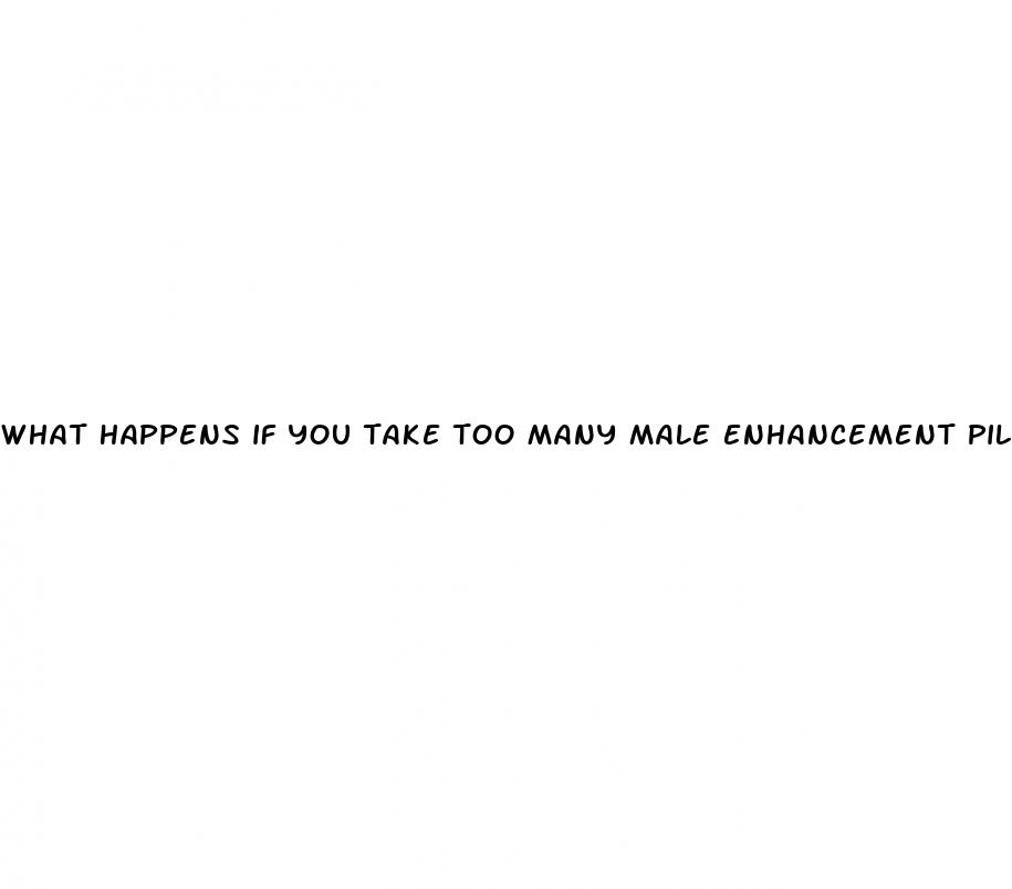 what happens if you take too many male enhancement pills
