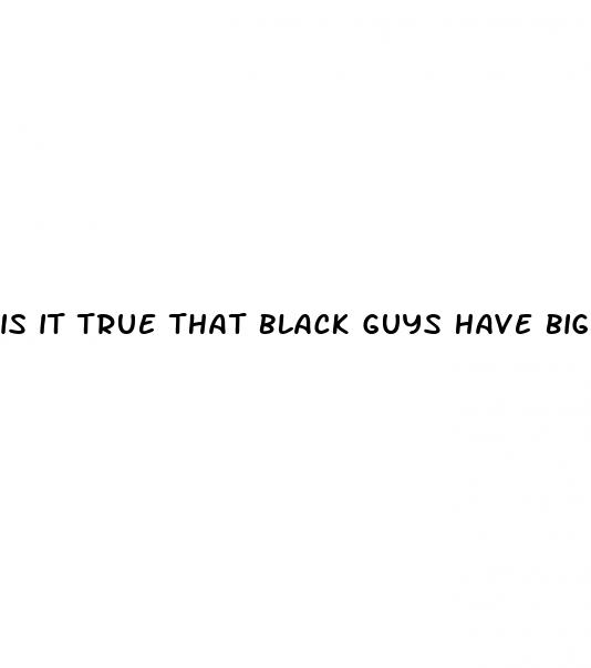 is it true that black guys have bigger dicks