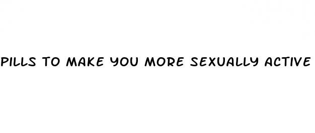 pills to make you more sexually active
