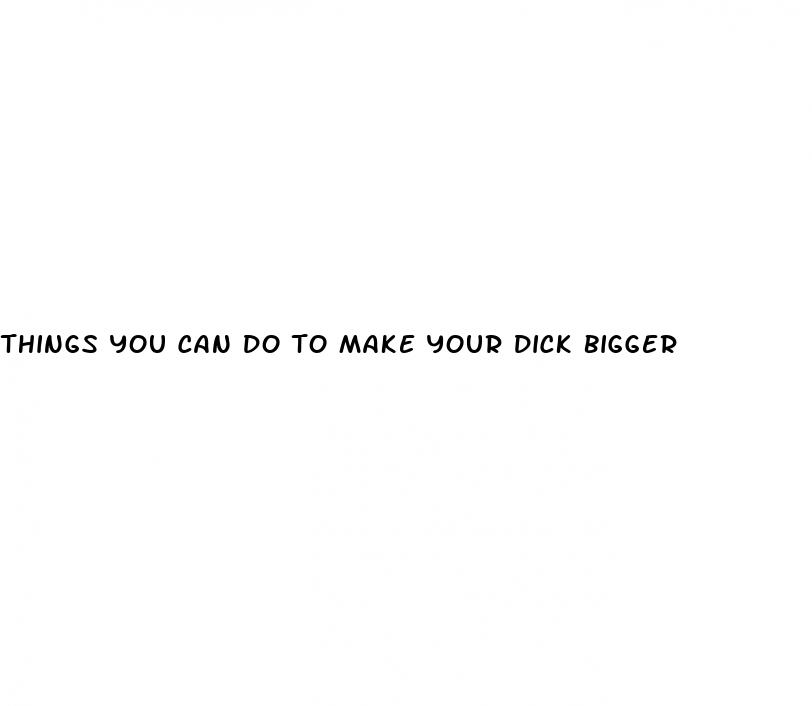 things you can do to make your dick bigger
