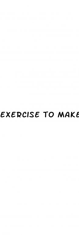 exercise to make your penis bigger