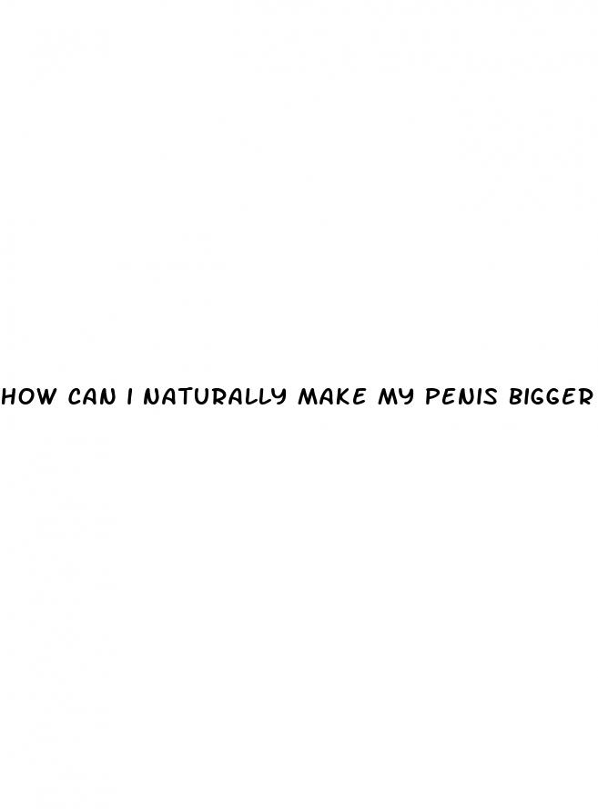 how can i naturally make my penis bigger