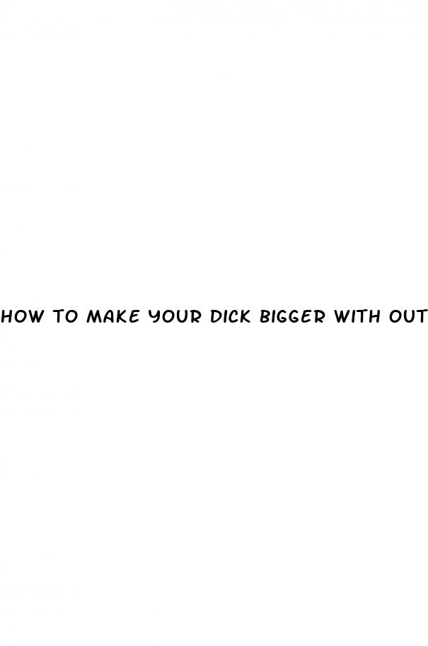 how to make your dick bigger with out pills