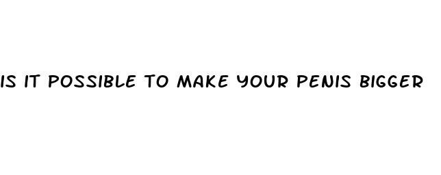 is it possible to make your penis bigger