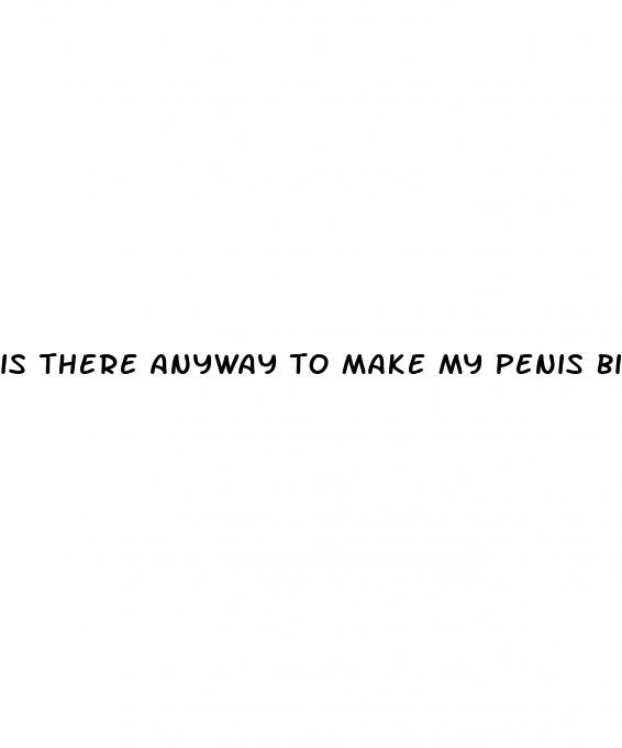 is there anyway to make my penis bigger