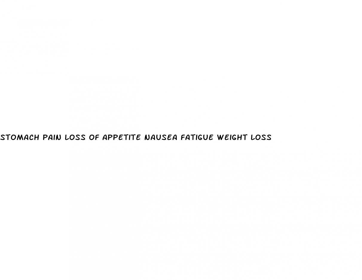 stomach pain loss of appetite nausea fatigue weight loss