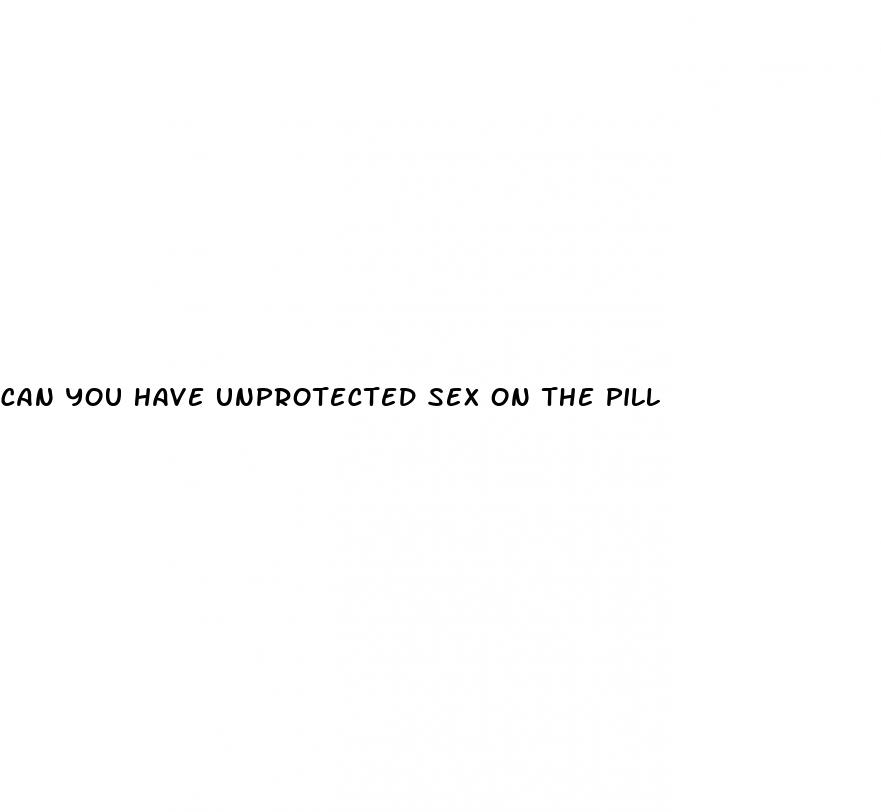 can you have unprotected sex on the pill