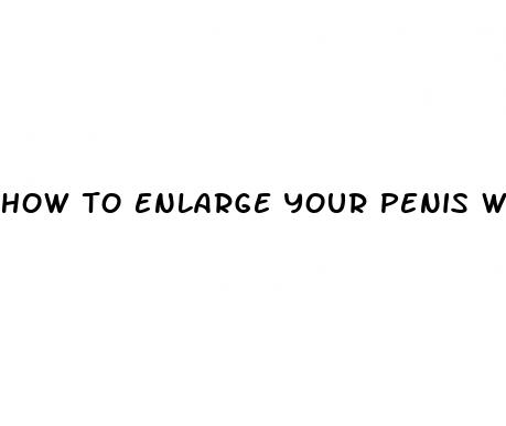how to enlarge your penis without pills