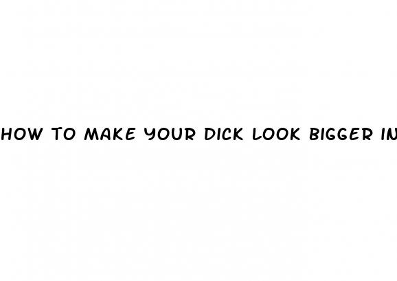how to make your dick look bigger in pic