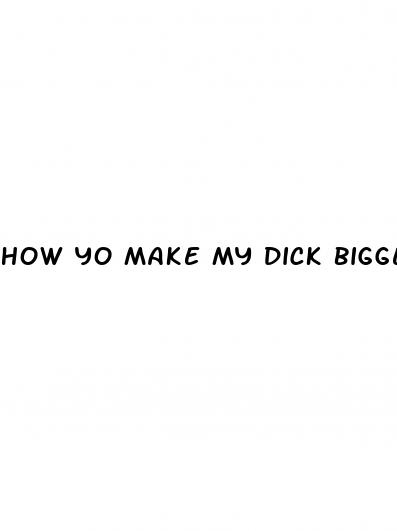 how yo make my dick bigger