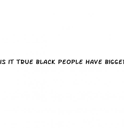 is it true black people have bigger dicks