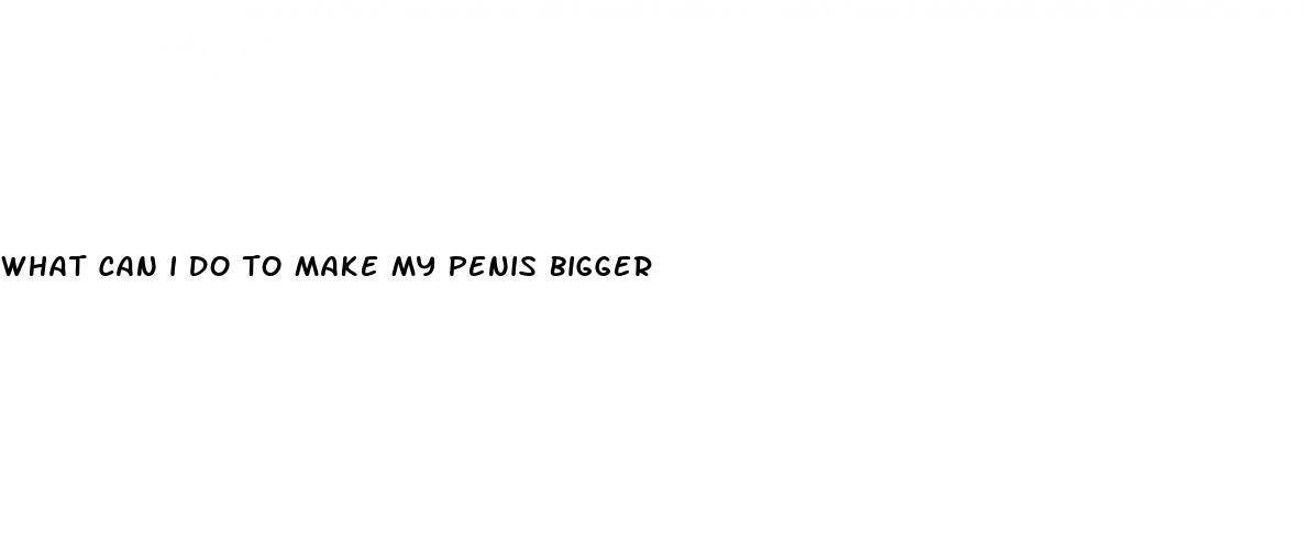 what can i do to make my penis bigger