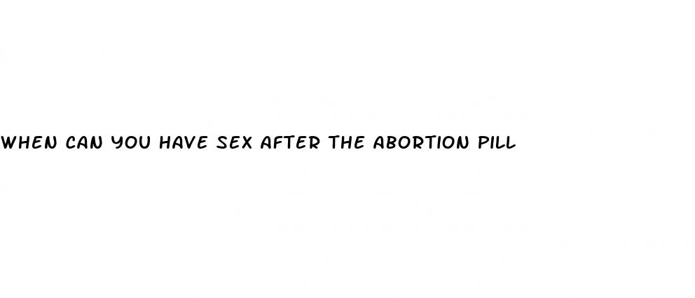 when can you have sex after the abortion pill