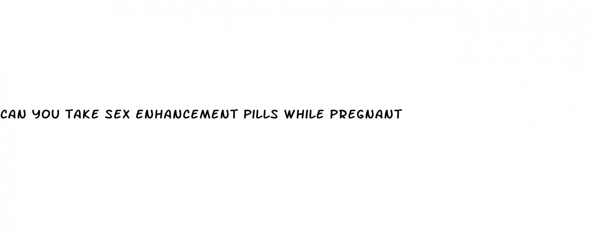 can you take sex enhancement pills while pregnant