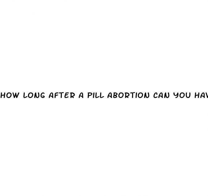 how long after a pill abortion can you have sex