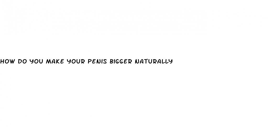 how do you make your penis bigger naturally