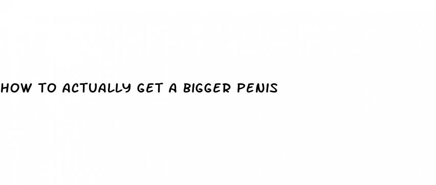how to actually get a bigger penis