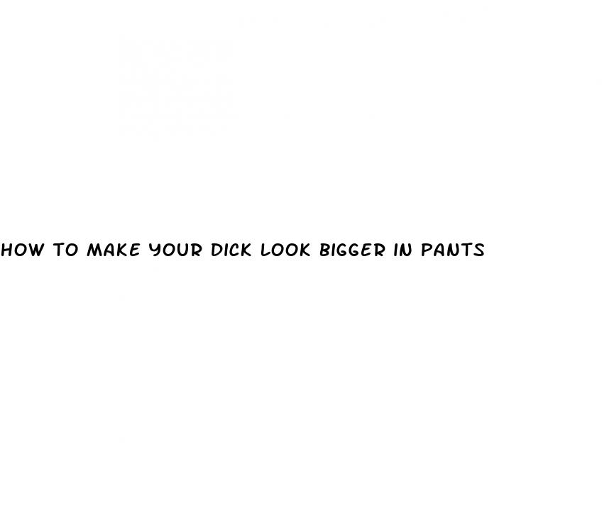 how to make your dick look bigger in pants