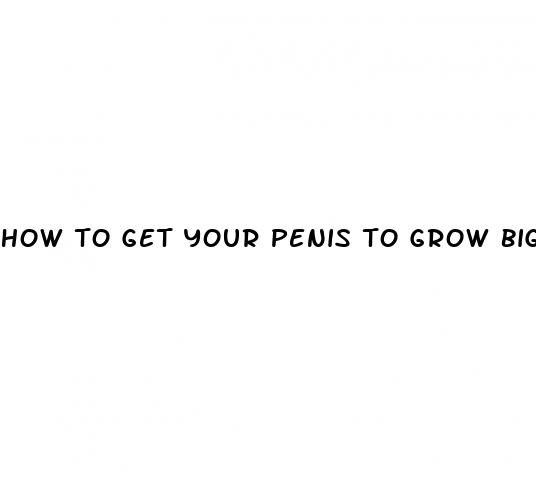how to get your penis to grow bigger
