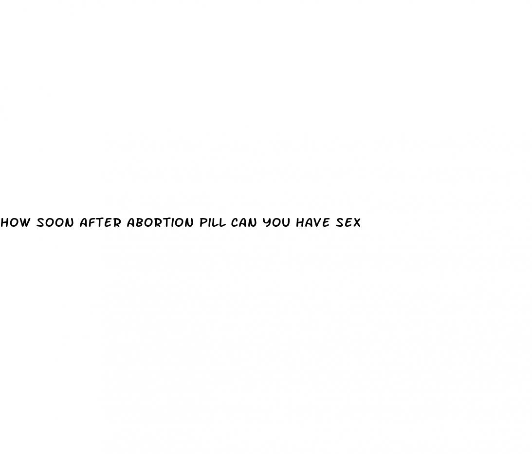 how soon after abortion pill can you have sex