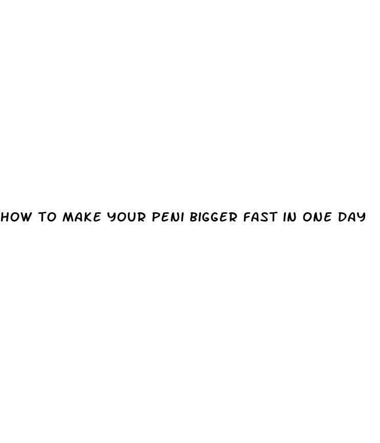 how to make your peni bigger fast in one day
