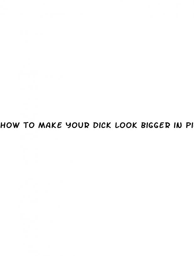 how to make your dick look bigger in pic