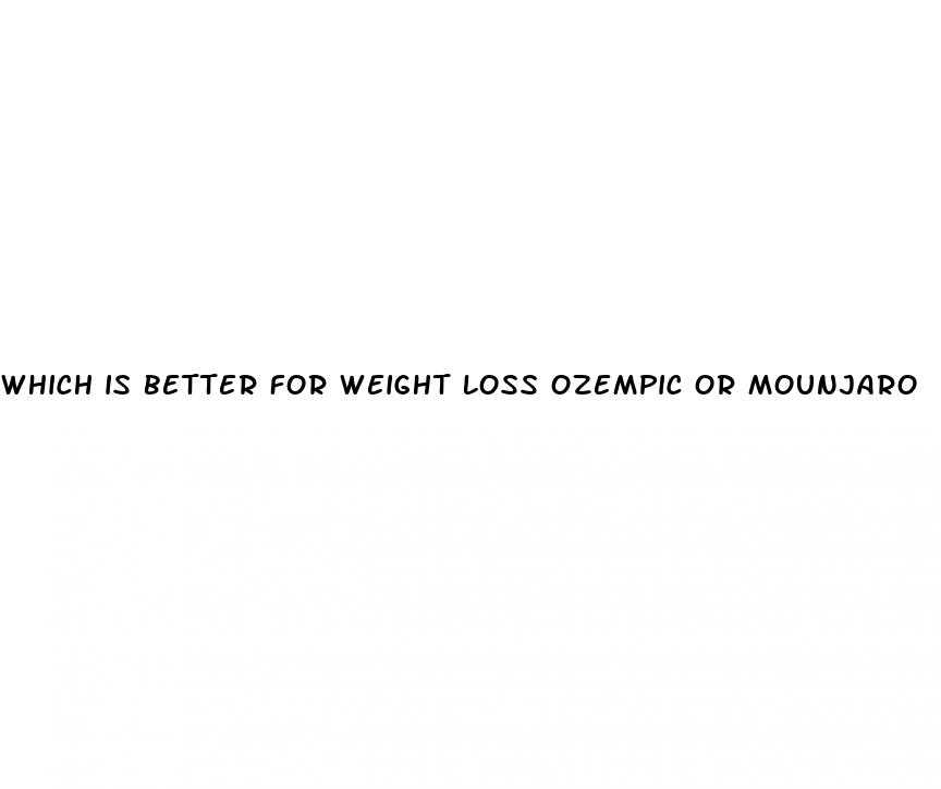 which is better for weight loss ozempic or mounjaro