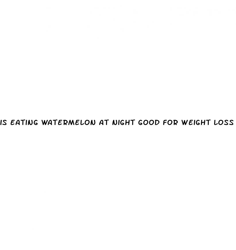 is eating watermelon at night good for weight loss