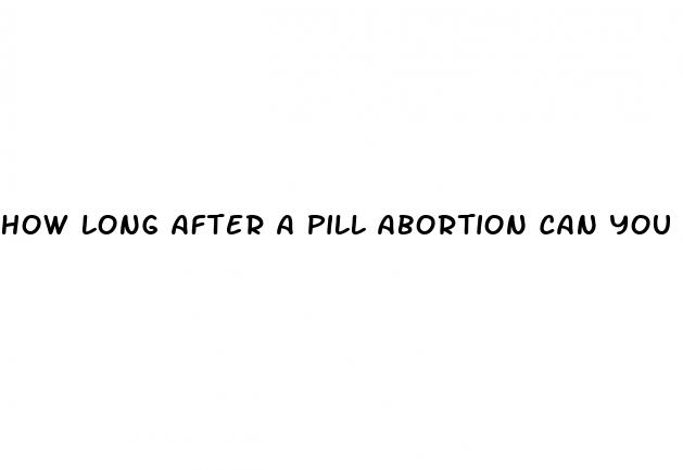 how long after a pill abortion can you have sex