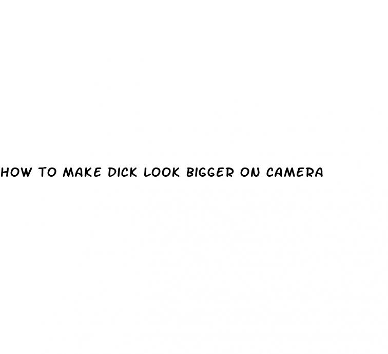 how to make dick look bigger on camera