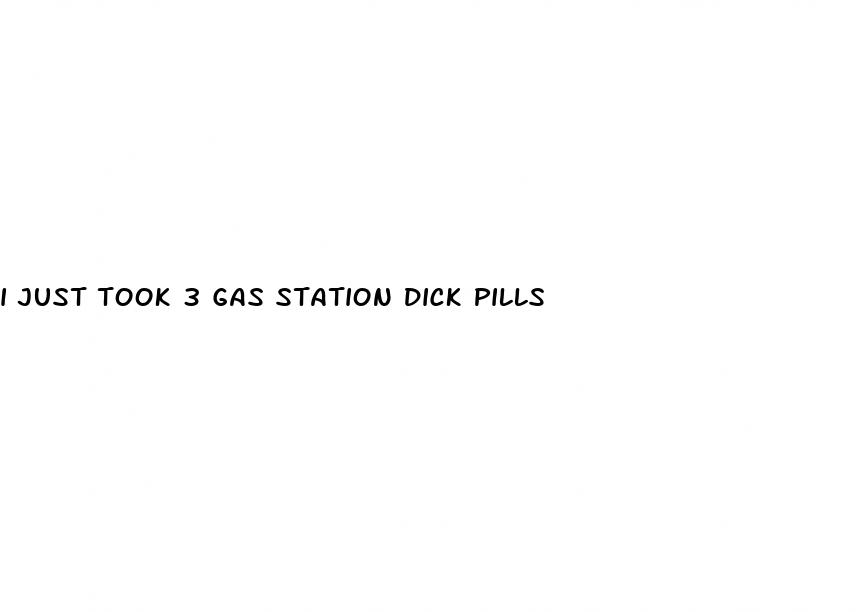 i just took 3 gas station dick pills
