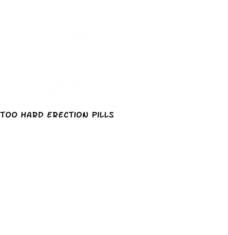 too hard erection pills