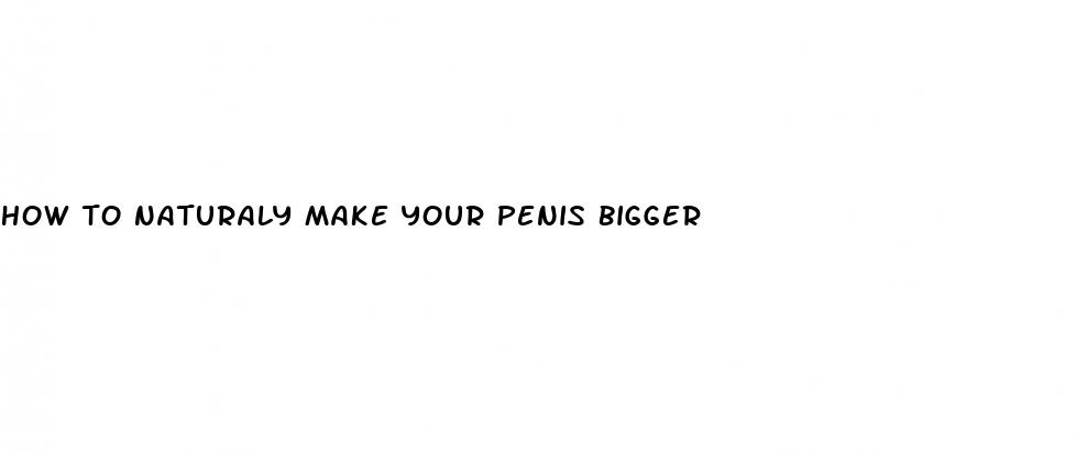 how to naturaly make your penis bigger