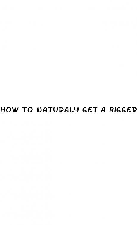 how to naturaly get a bigger penis